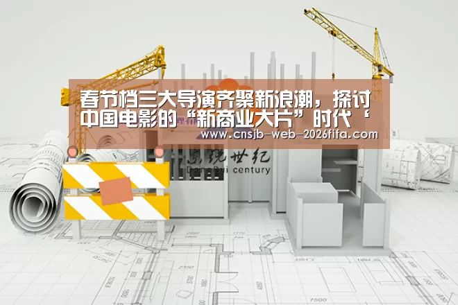 春节档三大导演齐聚新浪潮,探讨中国电影的“新商业大片”时代‘世界杯投注’(图1) 世界杯外围买球